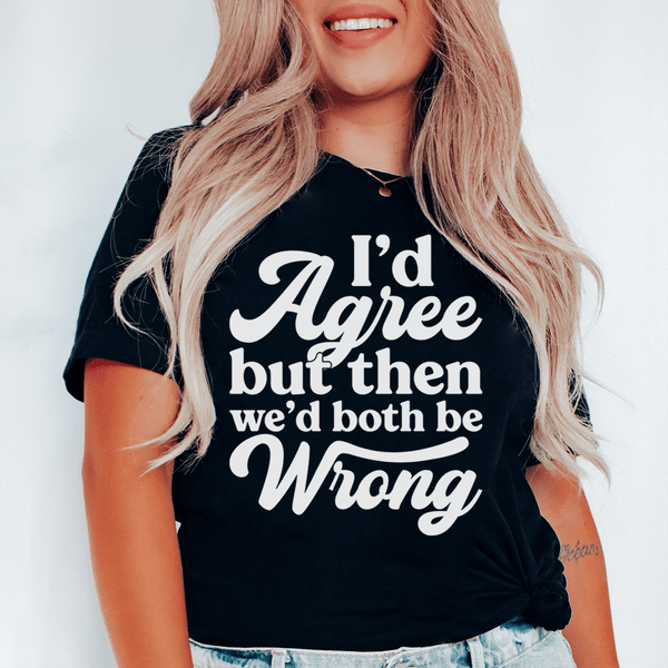 I'd Agree But Then We'd Both Be Wrong Tee-0