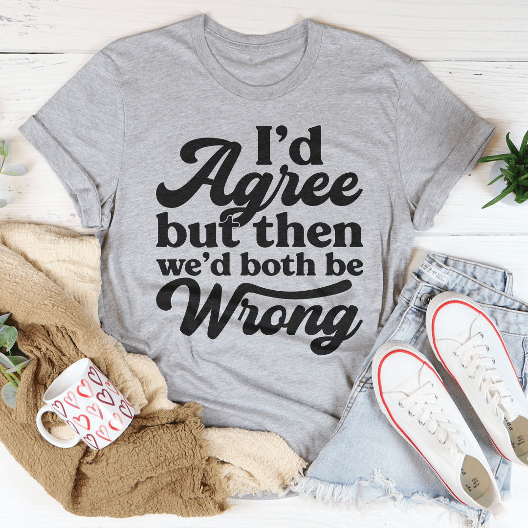I'd Agree But Then We'd Both Be Wrong Tee-1