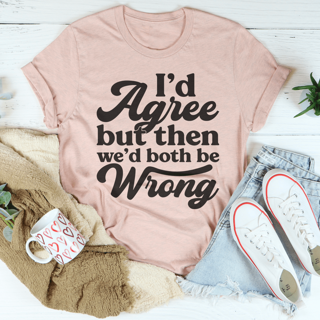 I'd Agree But Then We'd Both Be Wrong Tee-3